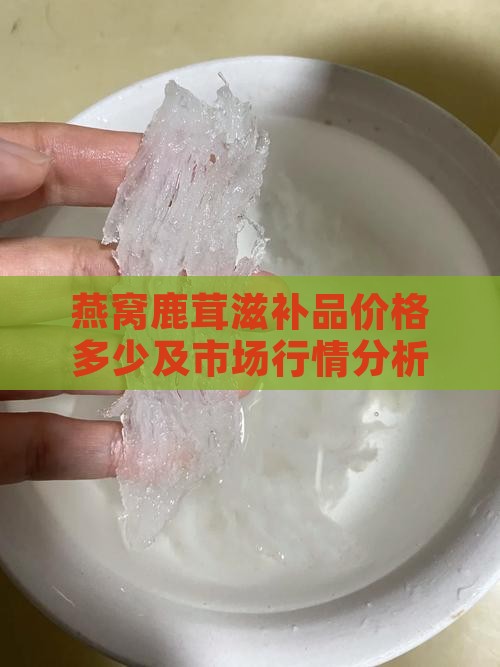 燕窝鹿茸滋补品价格多少及市场行情分析