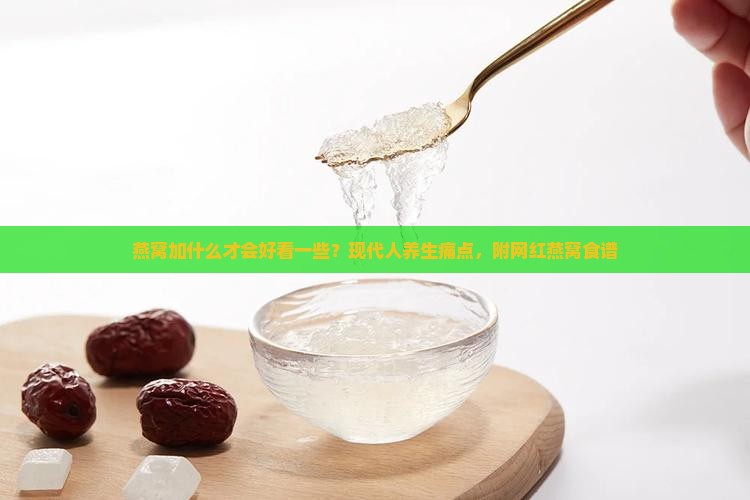 燕窝加什么才会好看一些？现代人养生痛点，附网红燕窝食谱