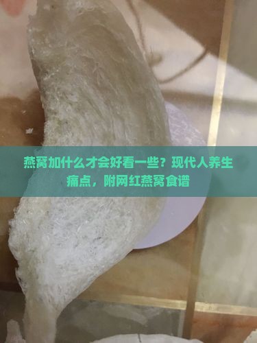 燕窝加什么才会好看一些？现代人养生痛点，附网红燕窝食谱