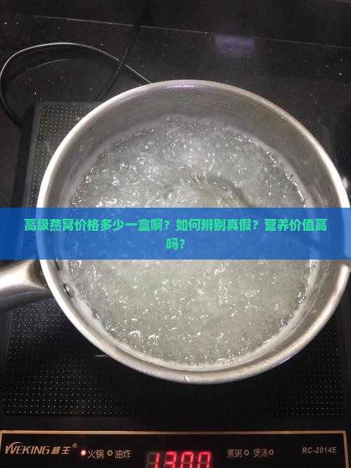 高级燕窝价格多少一盒啊？如何辨别真假？营养价值高吗？
