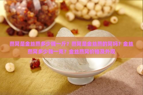 燕窝是金丝燕多少钱一斤？燕窝是金丝燕的窝吗？金丝燕窝多少钱一克？金丝燕窝价格及外观