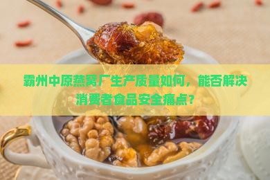 霸州中原燕窝厂生产质量如何，能否解决消费者食品安全痛点？