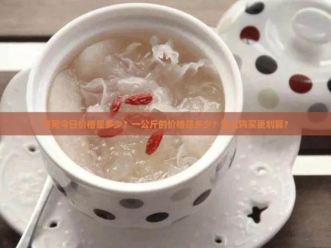 燕窝今日价格是多少？一公斤的价格是多少？怎么购买更划算？