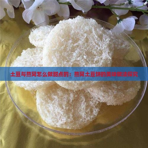土豆与燕窝怎么做甜点的：燕窝土豆饼的美味做法探究