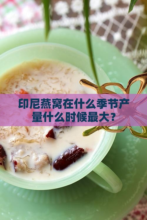 印尼燕窝在什么季节产量什么时候最大？