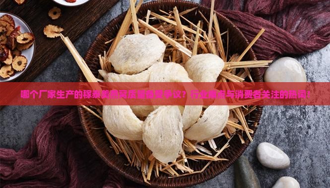 哪个厂家生产的稼泰美燕窝质量备受争议？行业痛点与消费者关注的热词！