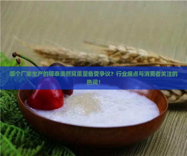 哪个厂家生产的稼泰美燕窝质量备受争议？行业痛点与消费者关注的热词！
