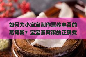 如何为小宝宝制作营养丰富的燕窝粥？宝宝燕窝粥的正确煮法和食材搭配是什么？