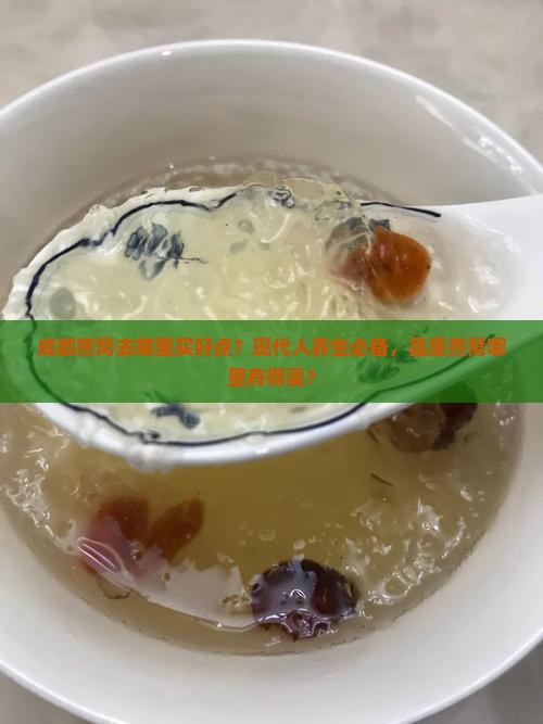 成都燕窝去哪里买好点？现代人养生必备，品质燕窝哪里有得卖？