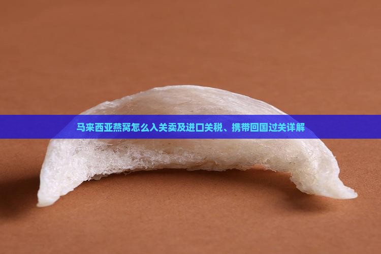 马来西亚燕窝怎么入关卖及进口关税、携带回国过关详解
