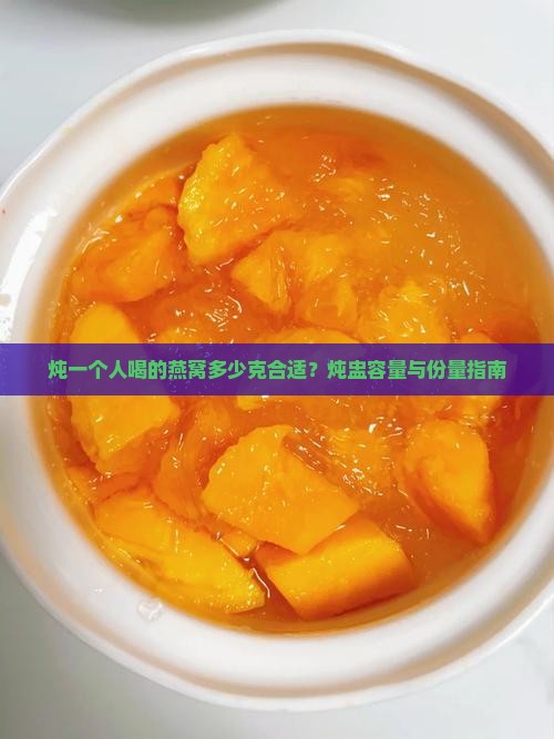 炖一个人喝的燕窝多少克合适？炖盅容量与份量指南