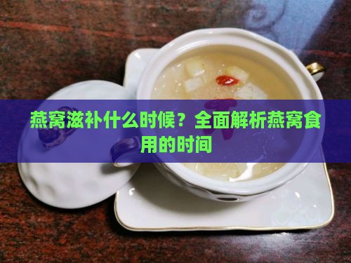 燕窝滋补什么时候？全面解析燕窝食用的时间