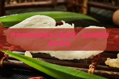 把冬瓜做成燕窝怎么做的呢？这样做既好看又好吃