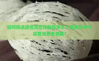 如何挑选适合泡燕窝的纯净水？哪些纯净水深受消费者青睐？