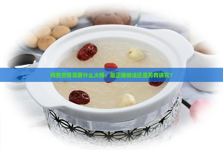 炖煮燕窝需要什么火候：是正确做法还是另有讲究？