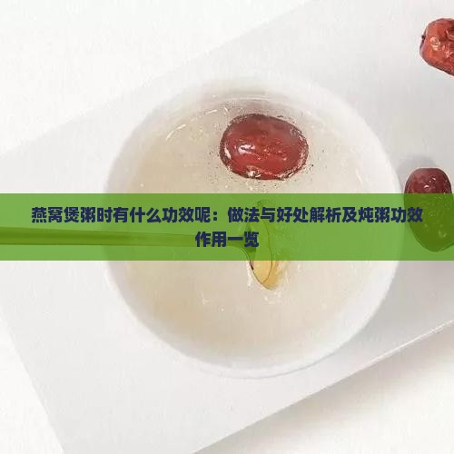燕窝煲粥时有什么功效呢：做法与好处解析及炖粥功效作用一览