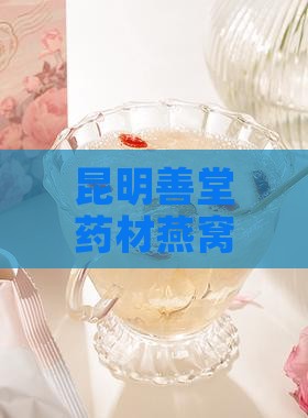 昆明善堂药材燕窝品质评测与推荐指南