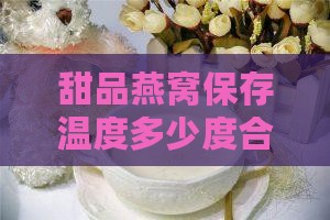 甜品燕窝保存温度多少度合适及保存温度探讨