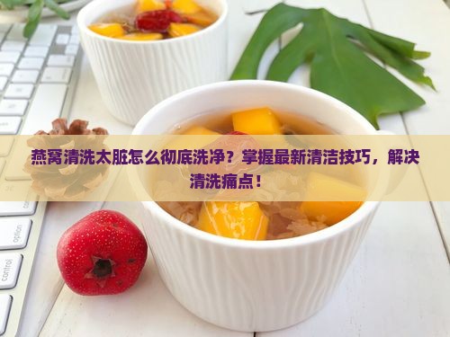 燕窝清洗太脏怎么彻底洗净？掌握最新清洁技巧，解决清洗痛点！