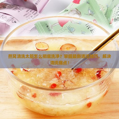 燕窝清洗太脏怎么彻底洗净？掌握最新清洁技巧，解决清洗痛点！