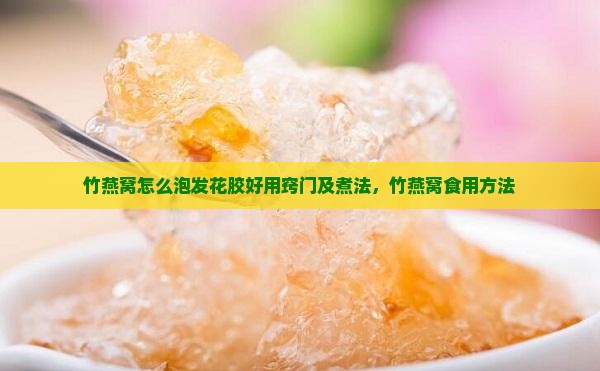 竹燕窝怎么泡发花胶好用窍门及煮法，竹燕窝食用方法