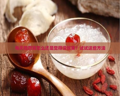 每天吃燕窝怎么还是觉得没效果？试试这些方法