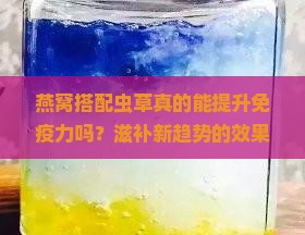 燕窝搭配虫草真的能提升免疫力吗？滋补新趋势的效果与痛点！