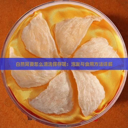 白燕窝要怎么清洗保存呢：泡发与食用方法详解