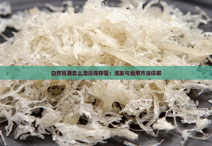 白燕窝要怎么清洗保存呢：泡发与食用方法详解