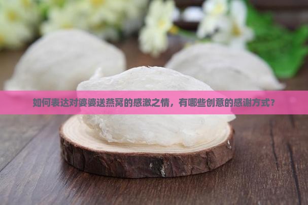如何表达对婆婆送燕窝的感激之情，有哪些创意的感谢方式？