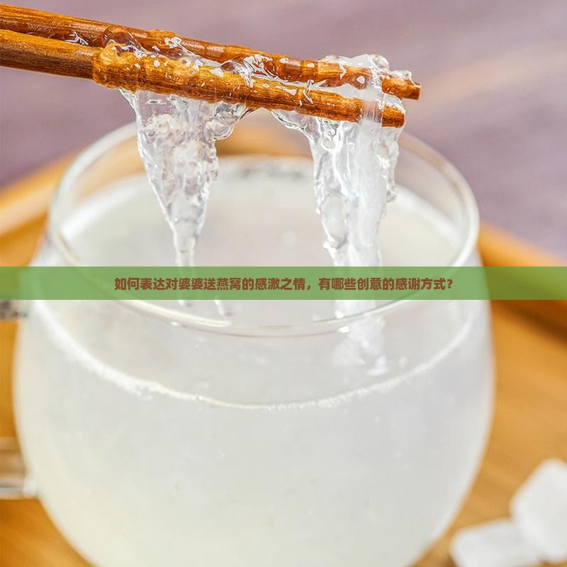 如何表达对婆婆送燕窝的感激之情，有哪些创意的感谢方式？