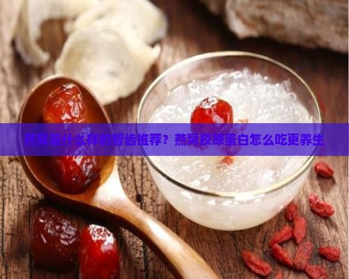 燕窝是什么样的智齿推荐？燕窝胶原蛋白怎么吃更养生