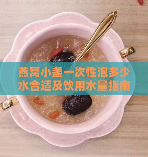 燕窝小盏一次性泡多少水合适及饮用水量指南