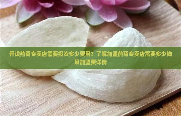 开设燕窝专卖店需要投资多少费用？了解加盟燕窝专卖店需要多少钱及加盟费详情