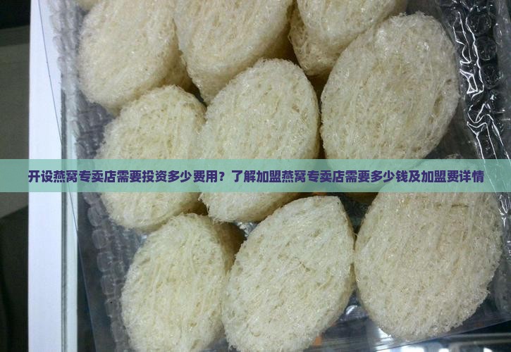 开设燕窝专卖店需要投资多少费用？了解加盟燕窝专卖店需要多少钱及加盟费详情