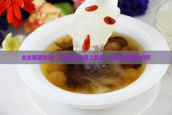 北京哪里燕窝厂子直聘小仙招工信息，公司有限招聘启示