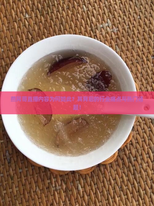 燕窝哥直播内容为何如此？其背后的行业痛点与热门话题！