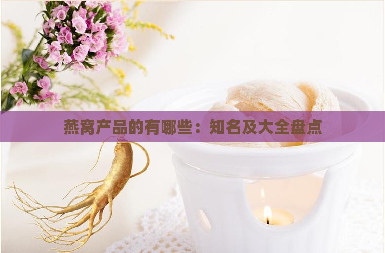 燕窝产品的有哪些：知名及大全盘点