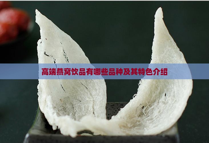 高端燕窝饮品有哪些品种及其特色介绍
