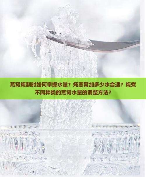 燕窝炖制时如何掌握水量？炖燕窝加多少水合适？炖煮不同种类的燕窝水量的调整方法？