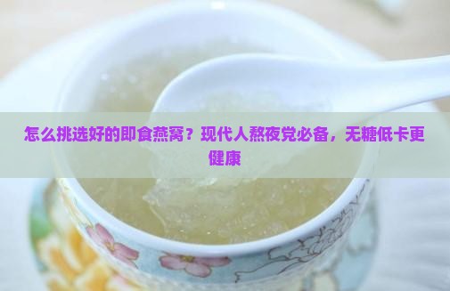 怎么挑选好的即食燕窝？现代人熬夜党必备，无糖低卡更健康