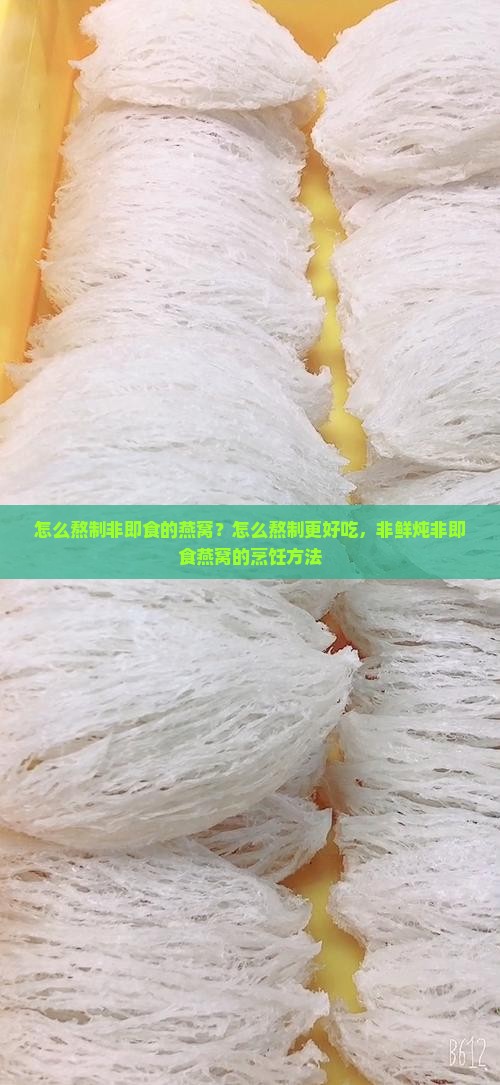 怎么熬制非即食的燕窝？怎么熬制更好吃，非鲜炖非即食燕窝的烹饪方法