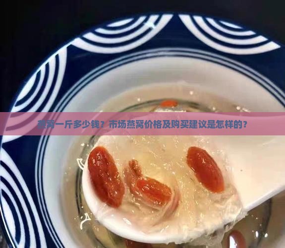 燕窝一斤多少钱？市场燕窝价格及购买建议是怎样的？