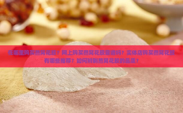 在哪里购买燕窝花胶？网上购买燕窝花胶靠谱吗？实体店购买燕窝花胶有哪些推荐？如何辨别燕窝花胶的品质？