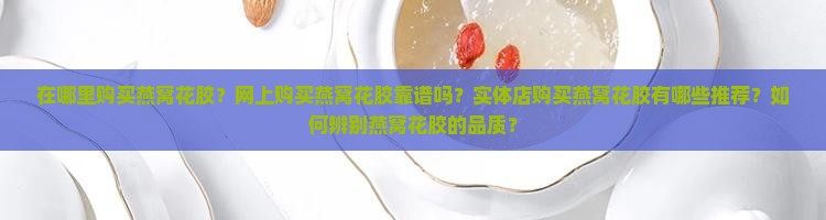 在哪里购买燕窝花胶？网上购买燕窝花胶靠谱吗？实体店购买燕窝花胶有哪些推荐？如何辨别燕窝花胶的品质？