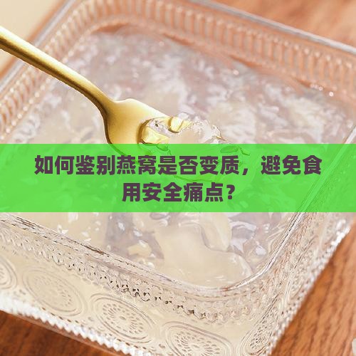 如何鉴别燕窝是否变质，避免食用安全痛点？