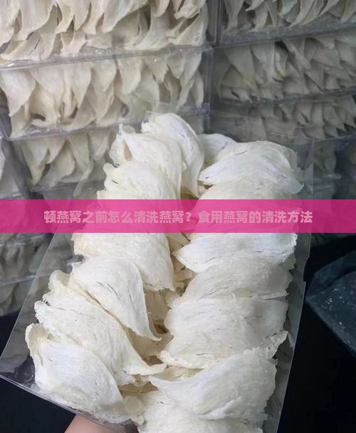 顿燕窝之前怎么清洗燕窝？食用燕窝的清洗方法