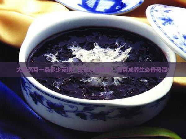 大条燕窝一条多少克啊？现代人熬夜多，燕窝成养生必备热词！