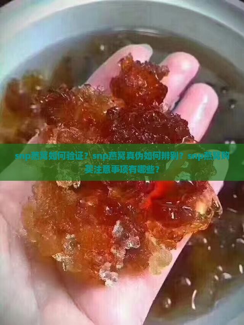 snp燕窝如何验证？snp燕窝真伪如何辨别？snp燕窝购买注意事项有哪些？