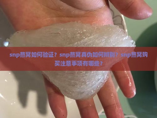 snp燕窝如何验证？snp燕窝真伪如何辨别？snp燕窝购买注意事项有哪些？